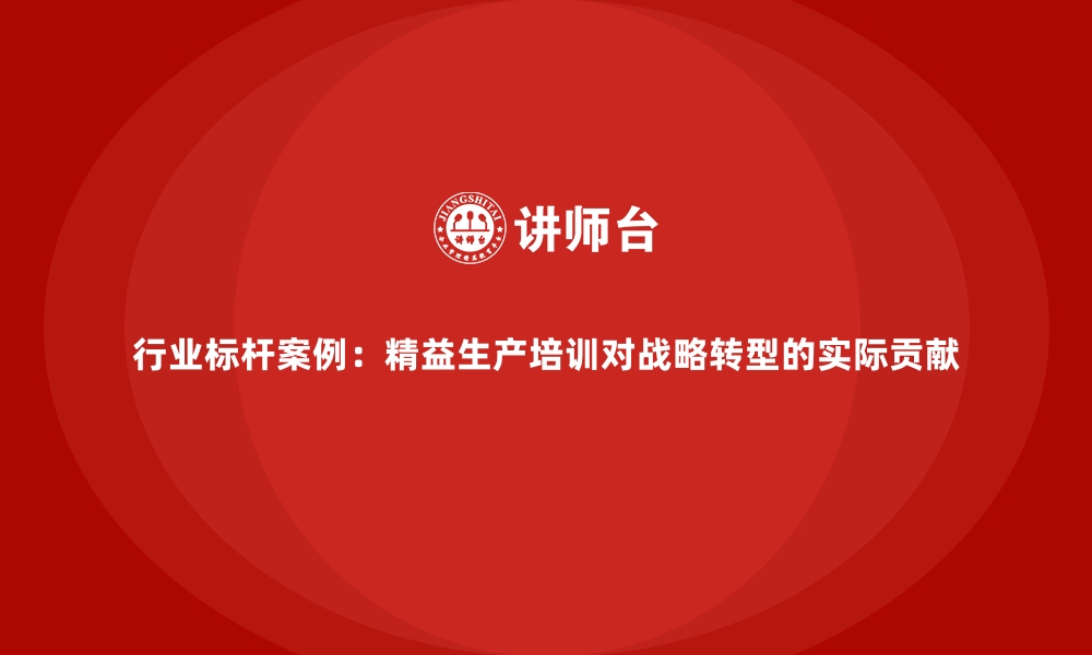 行业标杆案例：精益生产培训对战略转型的实际贡献