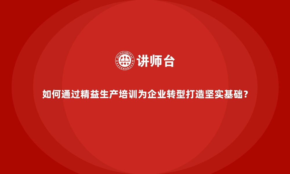 文章如何通过精益生产培训为企业转型打造坚实基础？的缩略图