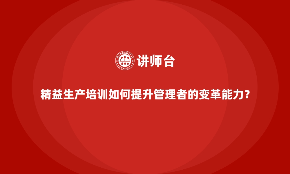 文章精益生产培训如何提升管理者的变革能力？的缩略图