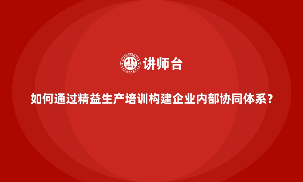 文章如何通过精益生产培训构建企业内部协同体系？的缩略图