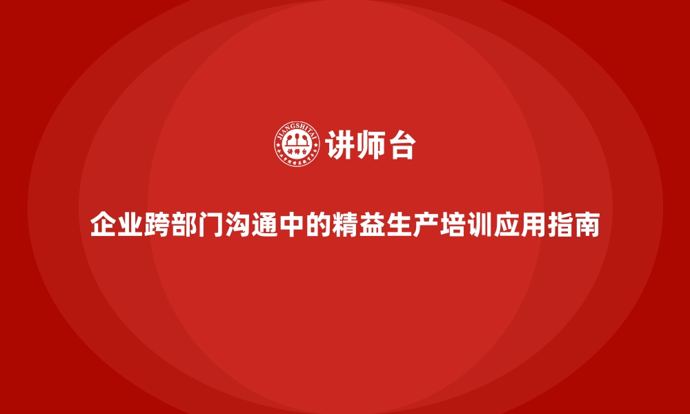 文章企业跨部门沟通中的精益生产培训应用指南的缩略图