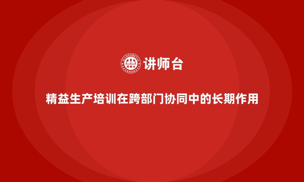 文章精益生产培训在跨部门协同中的长期作用的缩略图