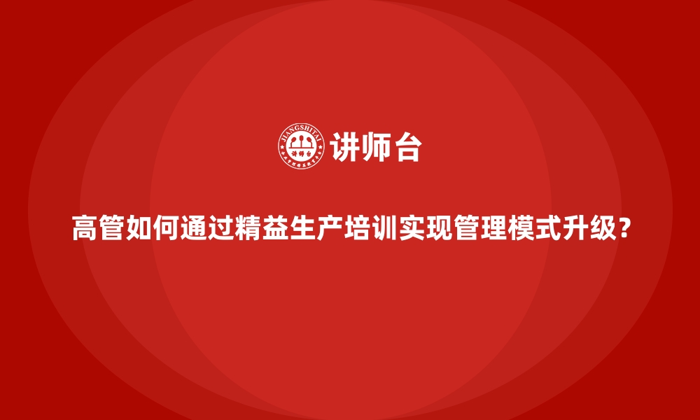 文章高管如何通过精益生产培训实现管理模式升级？的缩略图