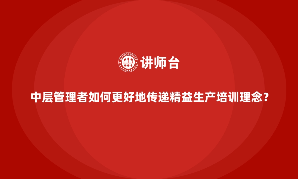 文章中层管理者如何更好地传递精益生产培训理念？的缩略图