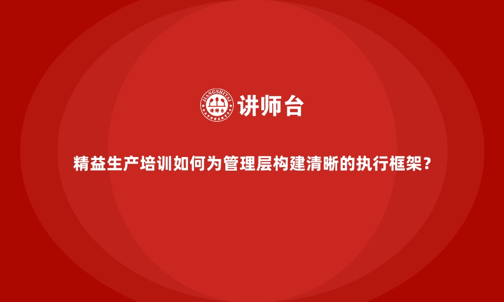 文章精益生产培训如何为管理层构建清晰的执行框架？的缩略图