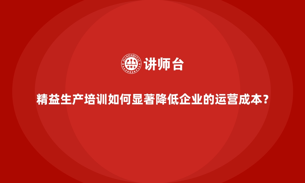 文章精益生产培训如何显著降低企业的运营成本？的缩略图