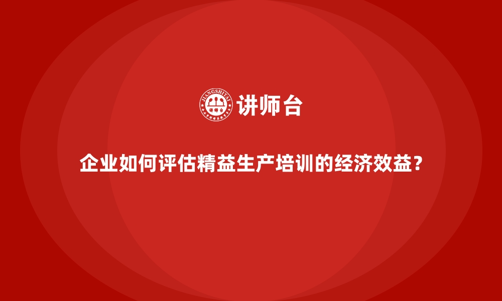 文章企业如何评估精益生产培训的经济效益？的缩略图