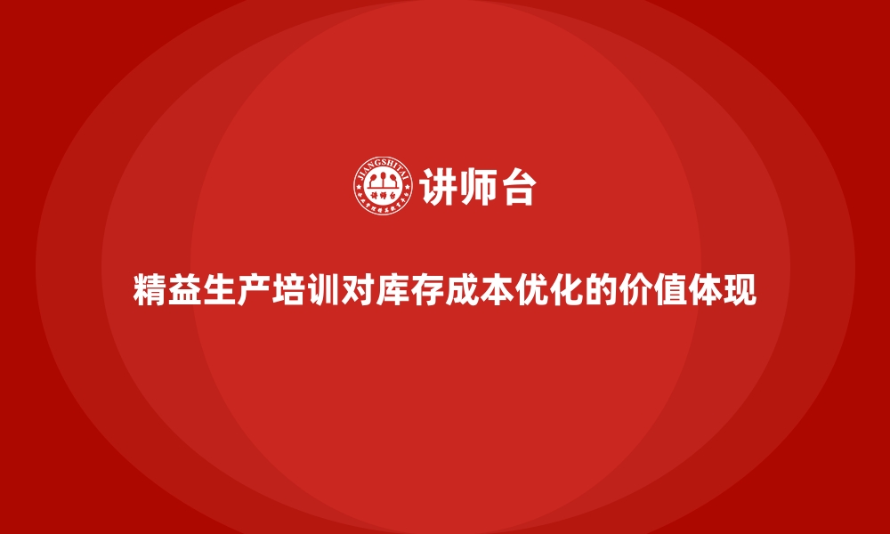 精益生产培训对库存成本优化的价值体现