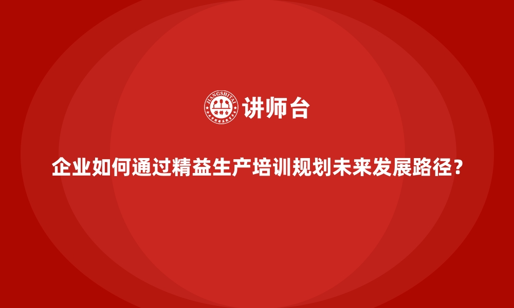 文章企业如何通过精益生产培训规划未来发展路径？的缩略图