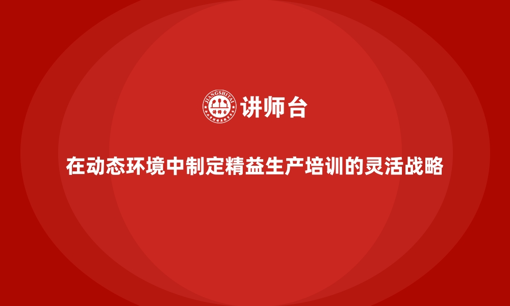 文章在动态环境中制定精益生产培训的灵活战略的缩略图