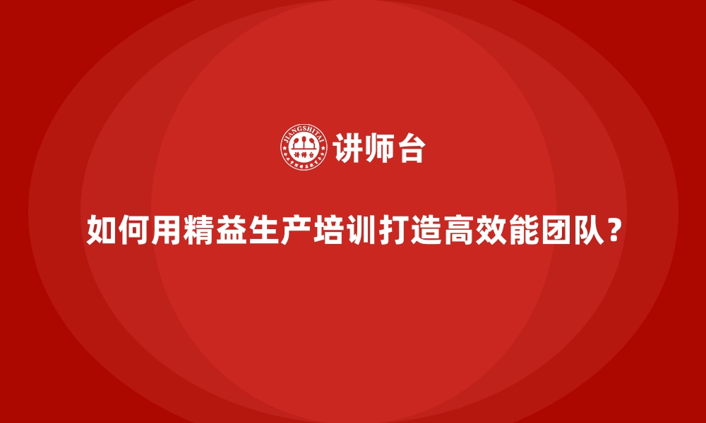 文章如何用精益生产培训打造高效能团队？的缩略图