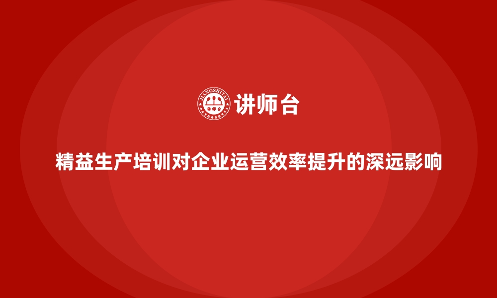 精益生产培训对企业运营效率提升的深远影响