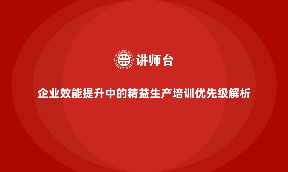 文章企业效能提升中的精益生产培训优先级解析的缩略图