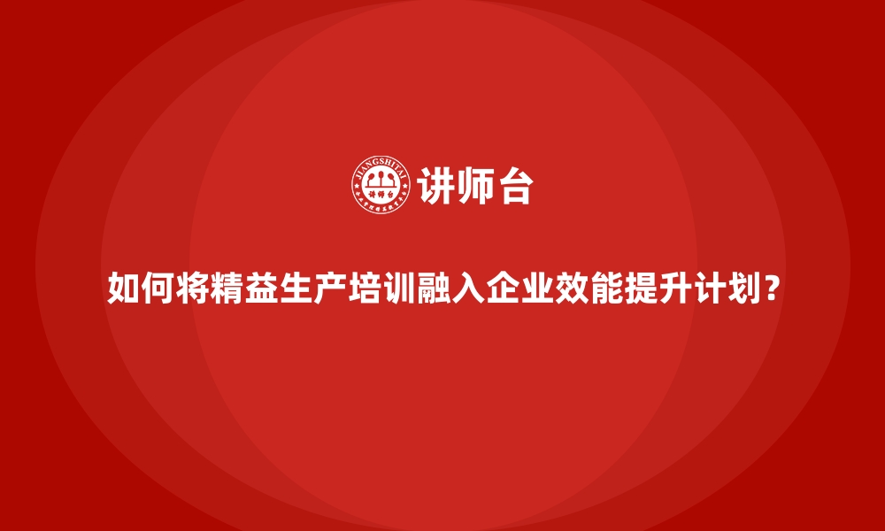 文章如何将精益生产培训融入企业效能提升计划？的缩略图