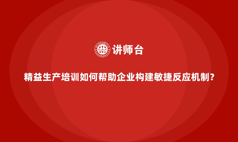 精益生产培训如何帮助企业构建敏捷反应机制？