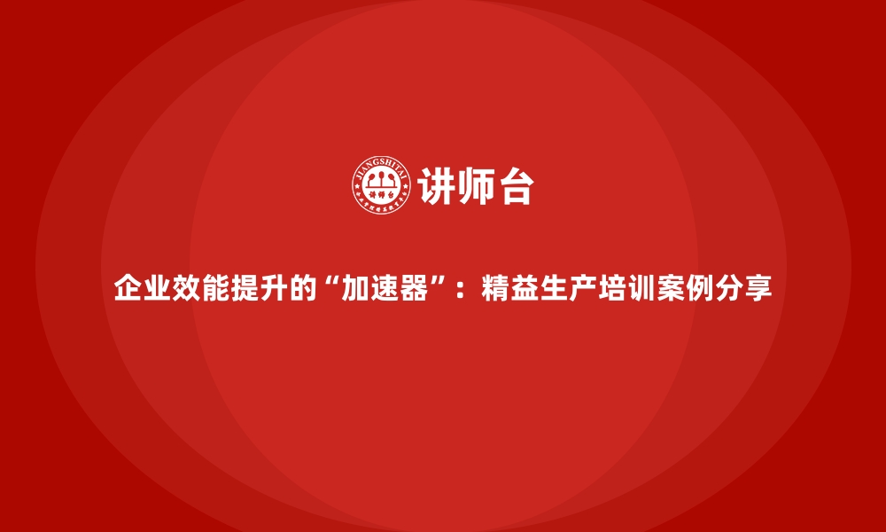 文章企业效能提升的“加速器”：精益生产培训案例分享的缩略图