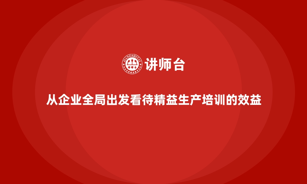 从企业全局出发看待精益生产培训的效益