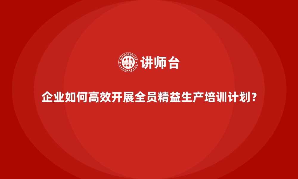 文章企业如何高效开展全员精益生产培训计划？的缩略图