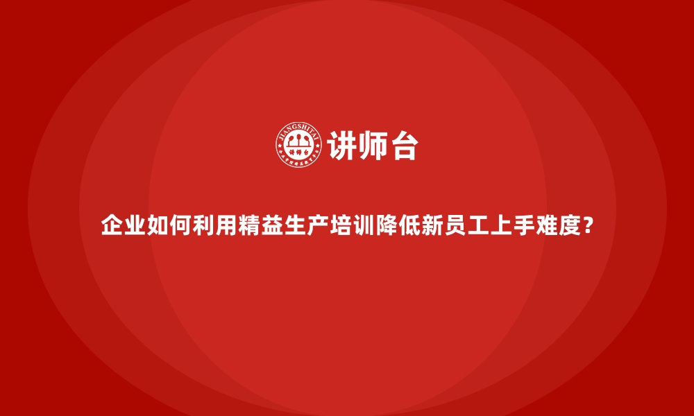 文章企业如何利用精益生产培训降低新员工上手难度？的缩略图