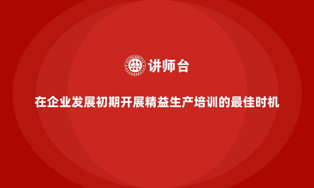 文章在企业发展初期开展精益生产培训的最佳时机的缩略图