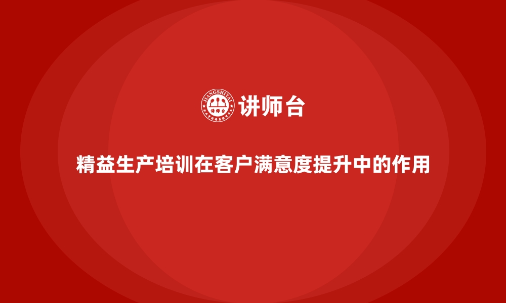 文章精益生产培训在客户满意度提升中的作用的缩略图