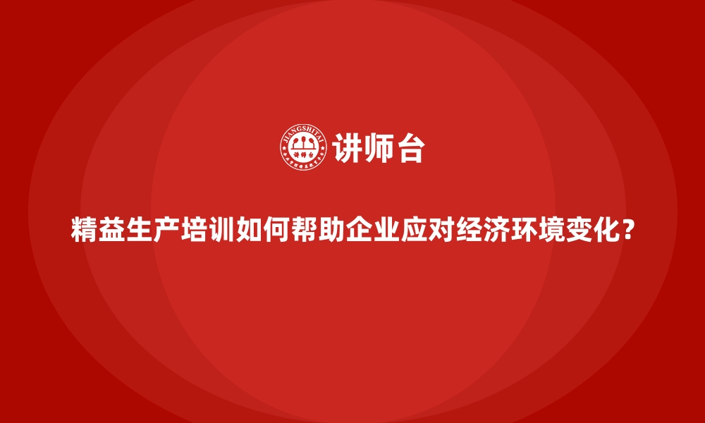 文章精益生产培训如何帮助企业应对经济环境变化？的缩略图