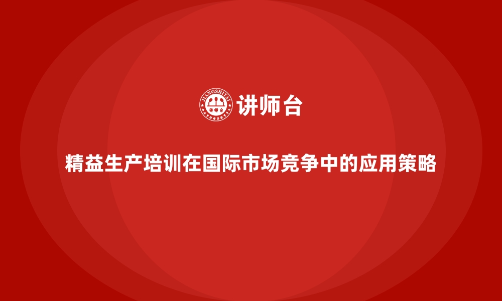 文章精益生产培训在国际市场竞争中的应用策略的缩略图