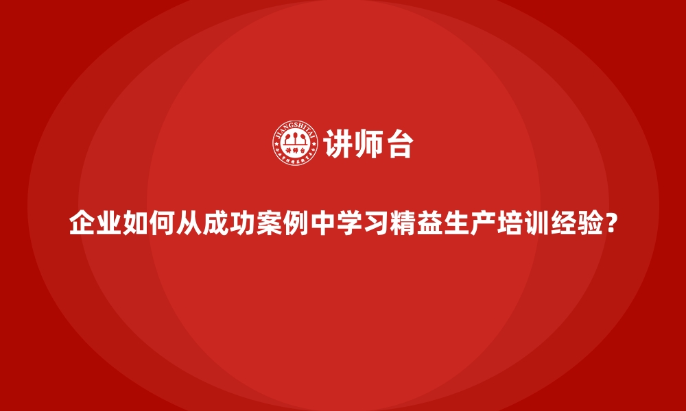 文章企业如何从成功案例中学习精益生产培训经验？的缩略图