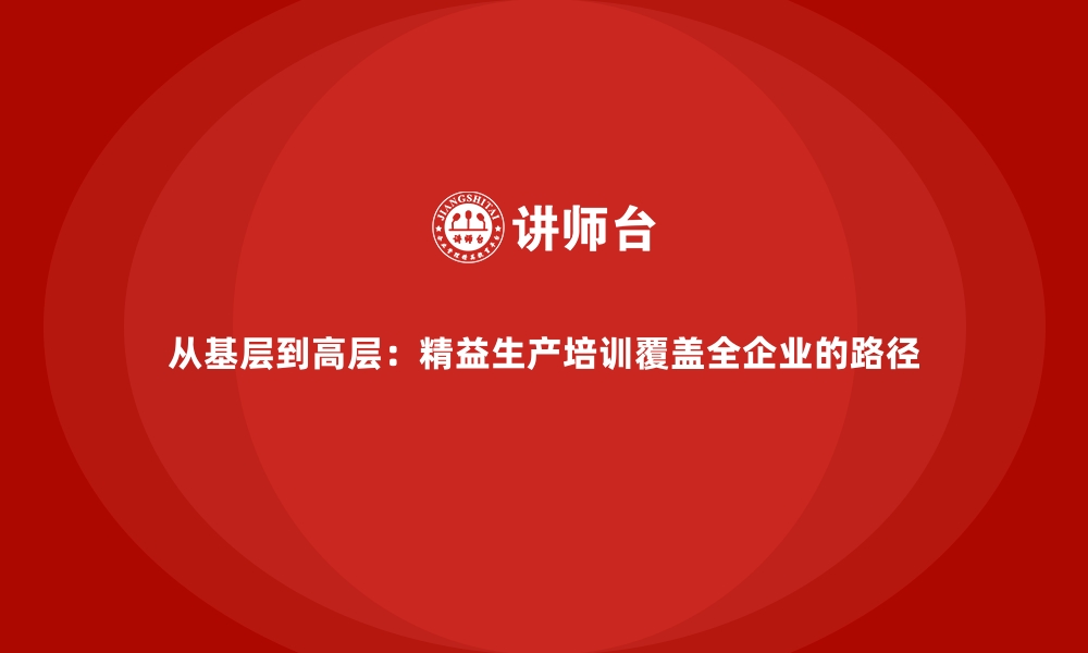 从基层到高层：精益生产培训覆盖全企业的路径