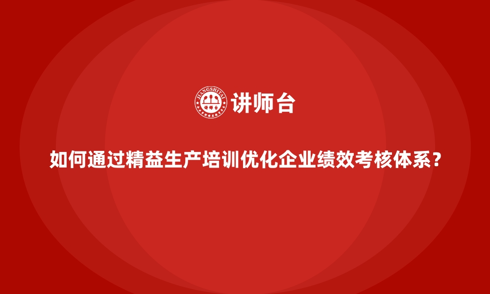 文章如何通过精益生产培训优化企业绩效考核体系？的缩略图