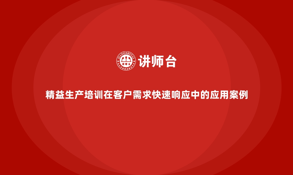 精益生产培训在客户需求快速响应中的应用案例