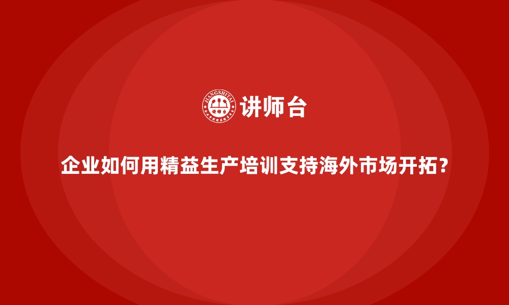 文章企业如何用精益生产培训支持海外市场开拓？的缩略图