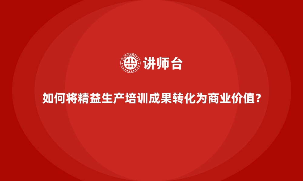 文章如何将精益生产培训成果转化为商业价值？的缩略图