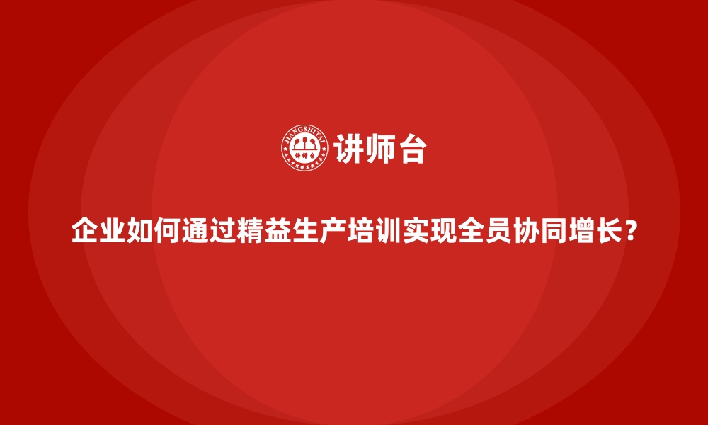 文章企业如何通过精益生产培训实现全员协同增长？的缩略图