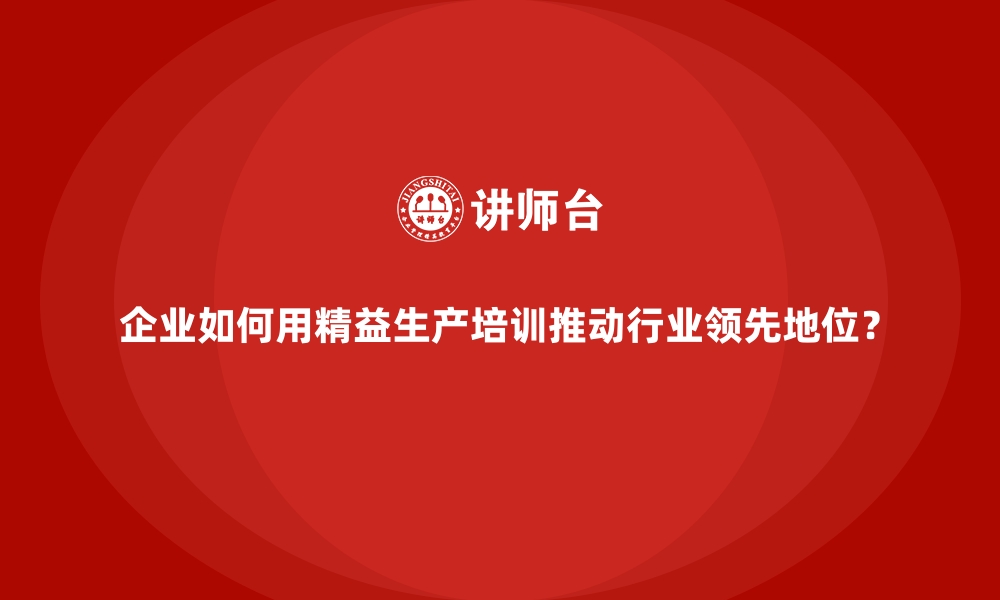 文章企业如何用精益生产培训推动行业领先地位？的缩略图