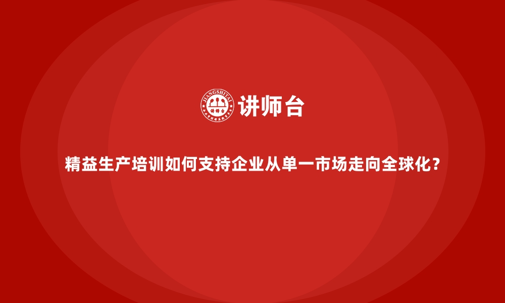 文章精益生产培训如何支持企业从单一市场走向全球化？的缩略图