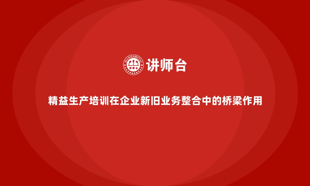 文章精益生产培训在企业新旧业务整合中的桥梁作用的缩略图