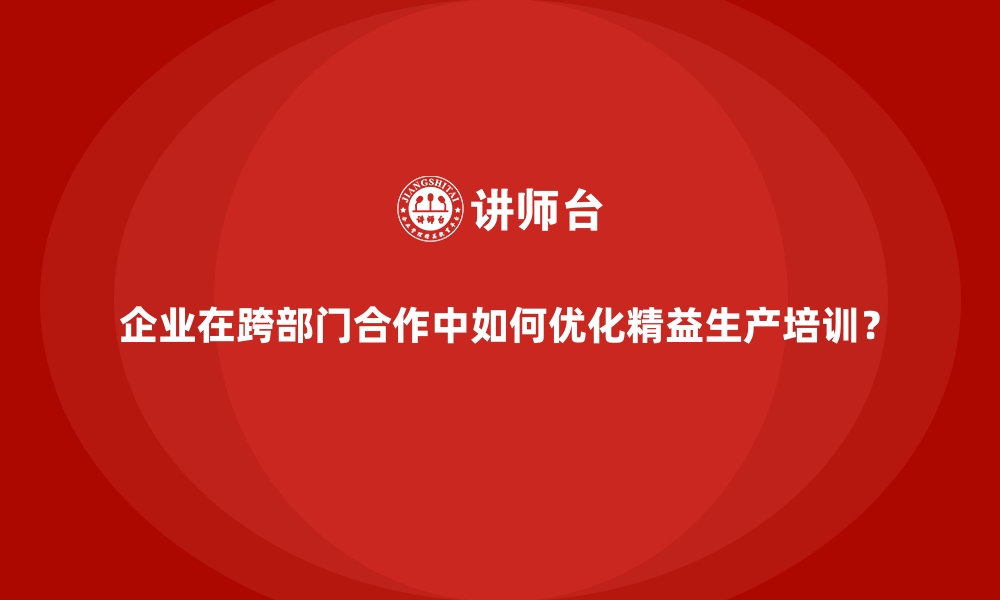 文章企业在跨部门合作中如何优化精益生产培训？的缩略图