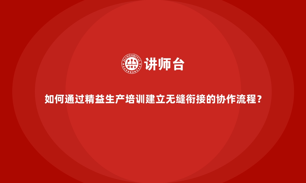 如何通过精益生产培训建立无缝衔接的协作流程？