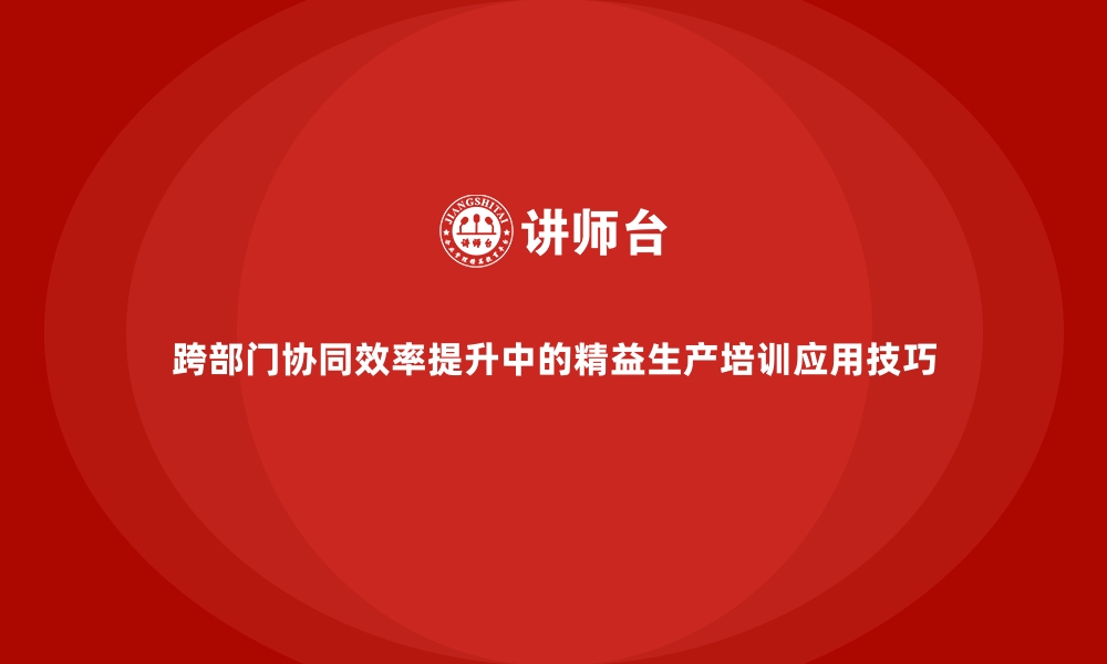 跨部门协同效率提升中的精益生产培训应用技巧