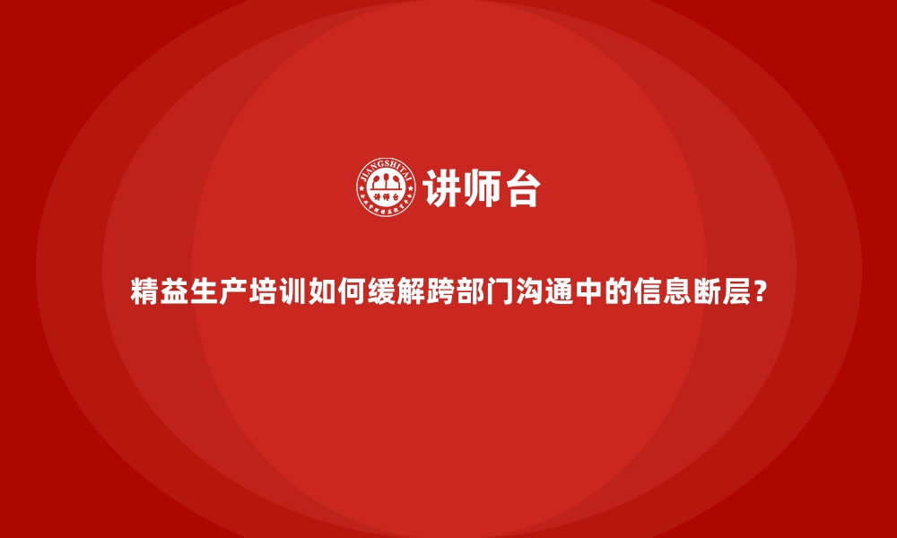 文章精益生产培训如何缓解跨部门沟通中的信息断层？的缩略图