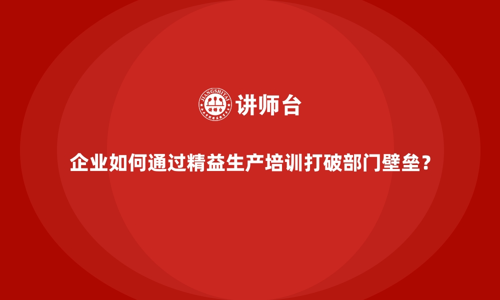 文章企业如何通过精益生产培训打破部门壁垒？的缩略图