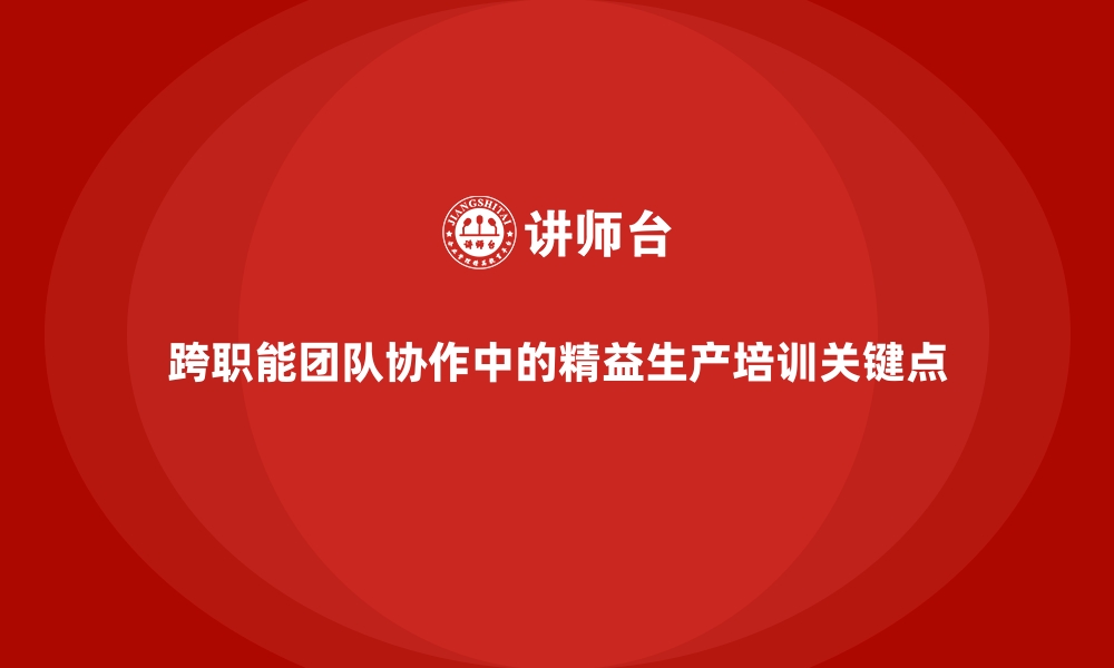 文章跨职能团队协作中的精益生产培训关键点的缩略图