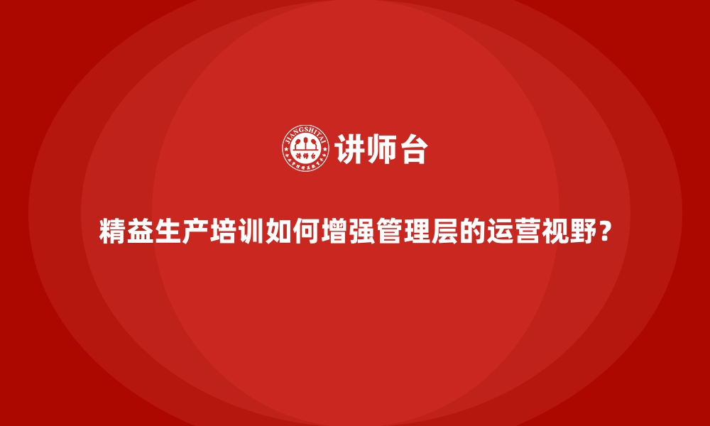 文章精益生产培训如何增强管理层的运营视野？的缩略图