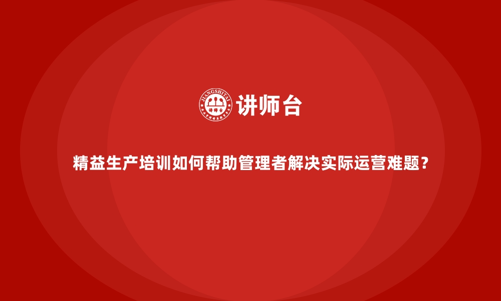 文章精益生产培训如何帮助管理者解决实际运营难题？的缩略图