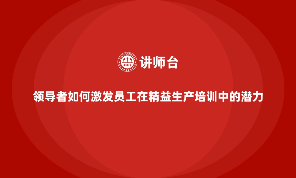 领导者如何激发员工在精益生产培训中的潜力