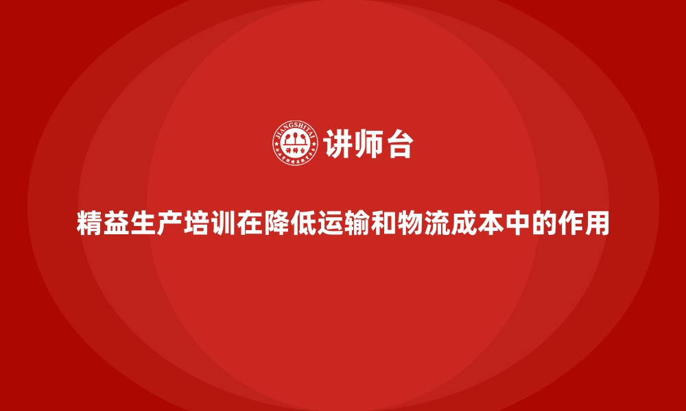 精益生产培训在降低运输和物流成本中的作用