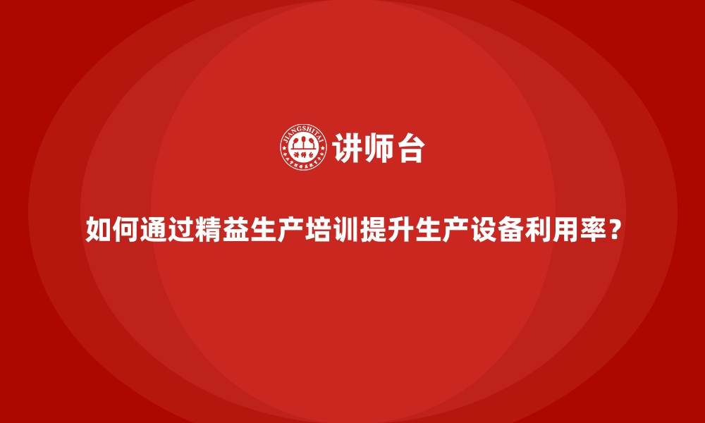 文章如何通过精益生产培训提升生产设备利用率？的缩略图