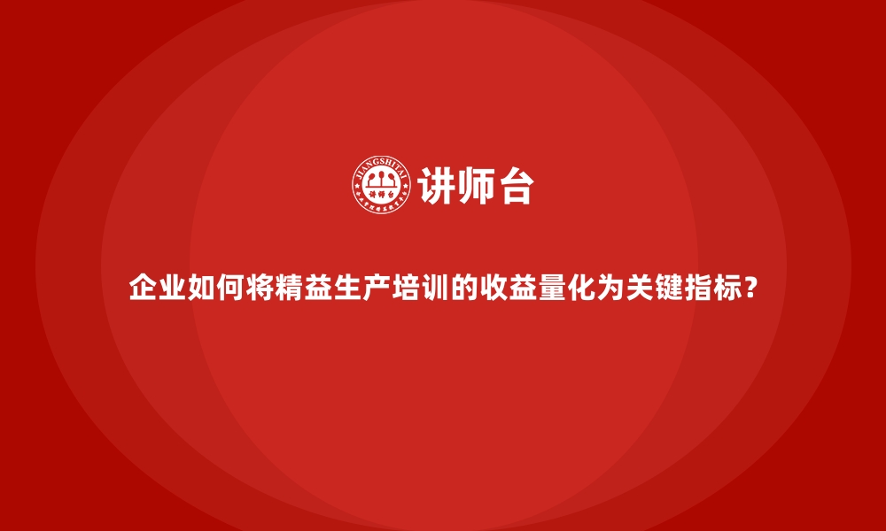 文章企业如何将精益生产培训的收益量化为关键指标？的缩略图