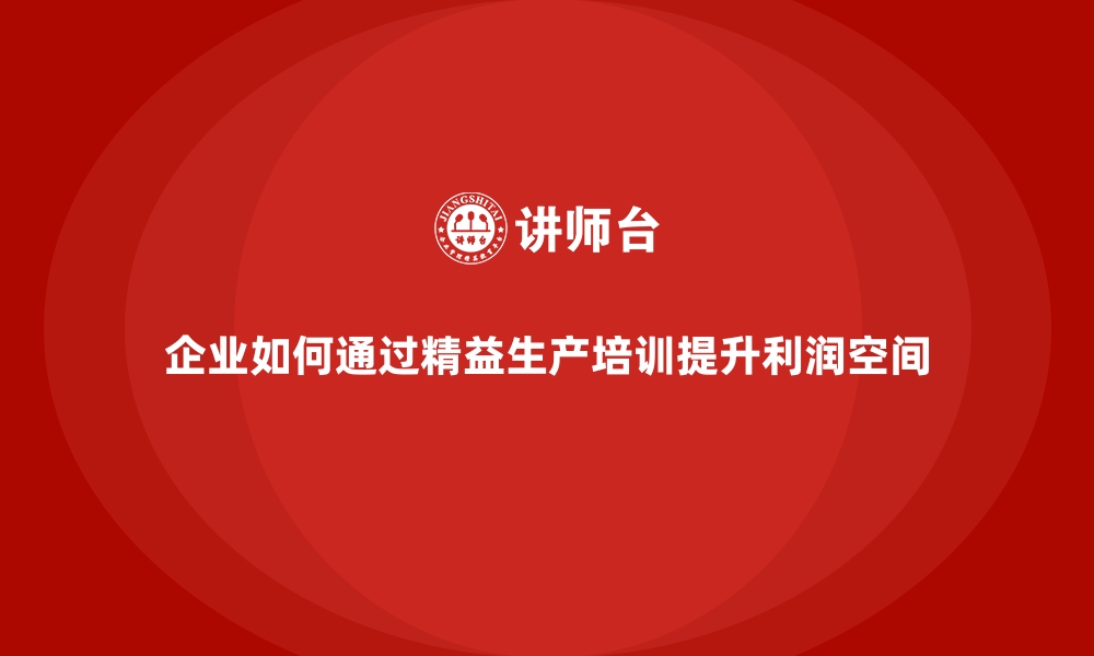 文章企业如何通过精益生产培训提升利润空间的缩略图